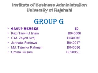 Group G
•   Group MeMber                ID
•   Kazi Tanvirul Islam     B040006
•   S.M. Zayed Siraj       B040016
•   Jannatul Ferdows       B040017
•   Md. Tajmilur Rahman    B040036
•   Umma Kulsum            B020050
 