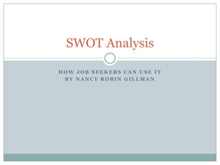 how job seekers can use it By Nancy Robin Gillman SWOT Analysis 