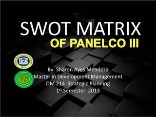 SWOT MATRIX
By: Sharon Ayes Mendoza
Master in Development Management
DM 214 Strategic Planning
1st Semester 2013
 