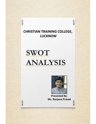 SWOT
ANALYSIS
CHRISTIAN TRAINING COLLEGE,
LUCKNOW
Presented By:
Ms. Ranjana Prasad
 