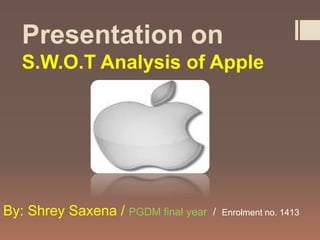 Presentation on
S.W.O.T Analysis of Apple
By: Shrey Saxena / PGDM final year / Enrolment no. 1413
 