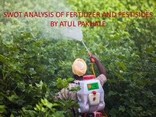 SWOT ANALYSIS OF FERTILIZER AND PESTISIDES
BY ATUL PAKHALE
 