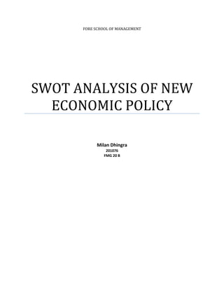 FORE SCHOOL OF MANAGEMENT




SWOT ANALYSIS OF NEW
  ECONOMIC POLICY

           Milan Dhingra
                201076
               FMG 20 B
 