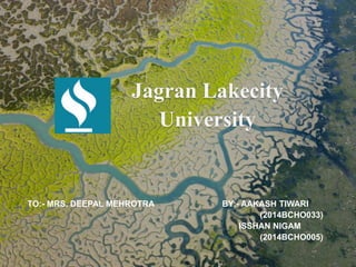 Jagran Lakecity
University
TO:- MRS. DEEPAL MEHROTRA BY:- AAKASH TIWARI
(2014BCHO033)
ISSHAN NIGAM
(2014BCHO005)
 