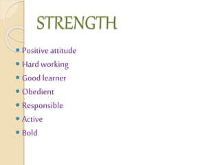 STRENGTH
Positive attitude
Hardworking
Good learner
Obedient
Responsible
Active
Bold