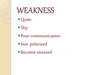 WEAKNESS
Quite
Shy
Poor communication
Not polarized
Becomestressed