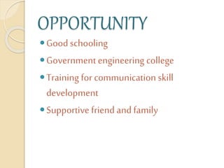OPPORTUNITY
Goodschooling
Government engineering college
Training for communication skill
development
Supportive friend and family