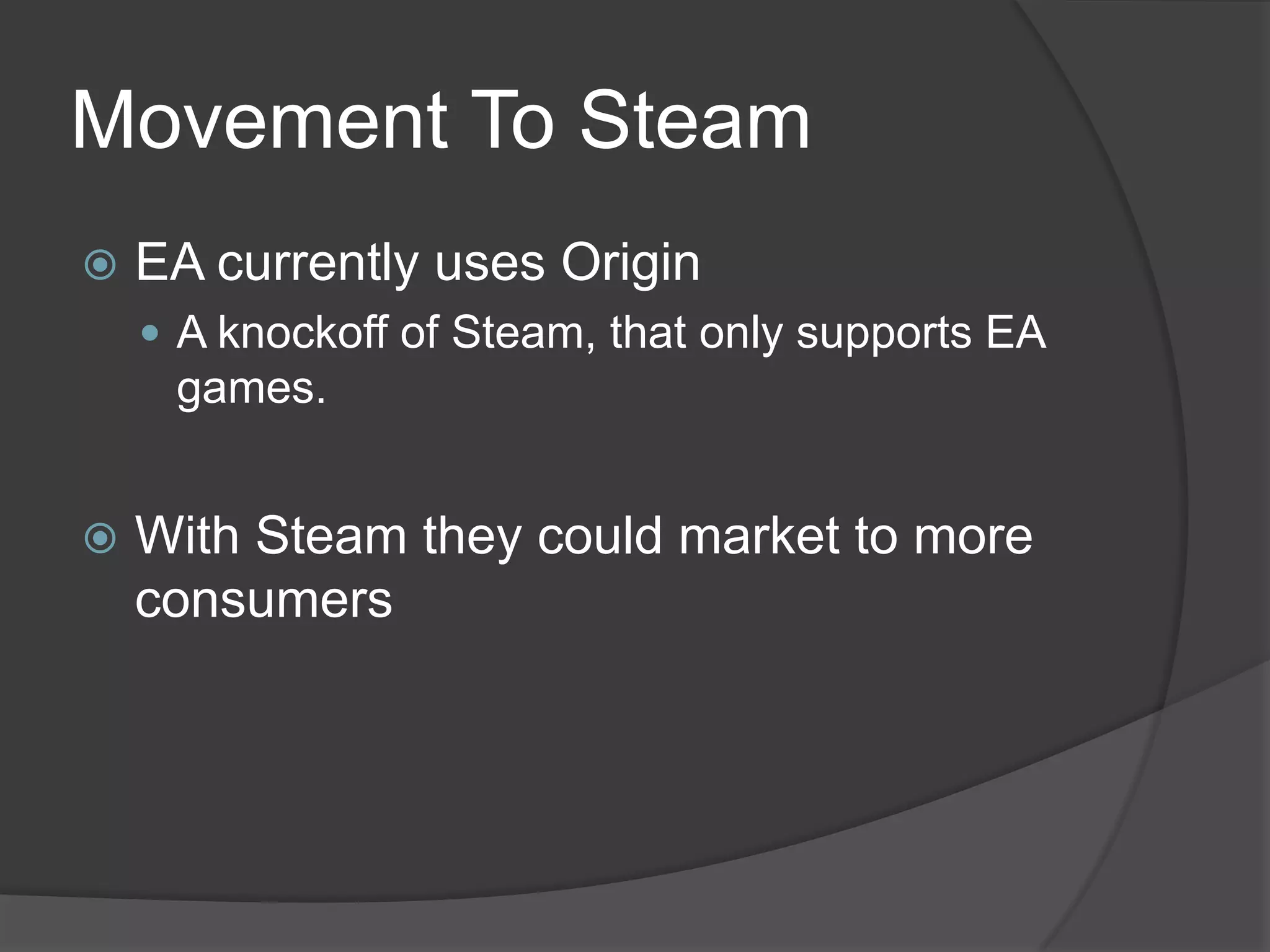 Movement To Steam
   EA currently uses Origin
     A knockoff of Steam, that only supports EA
     games.


   With Steam they could market to more
    consumers
 