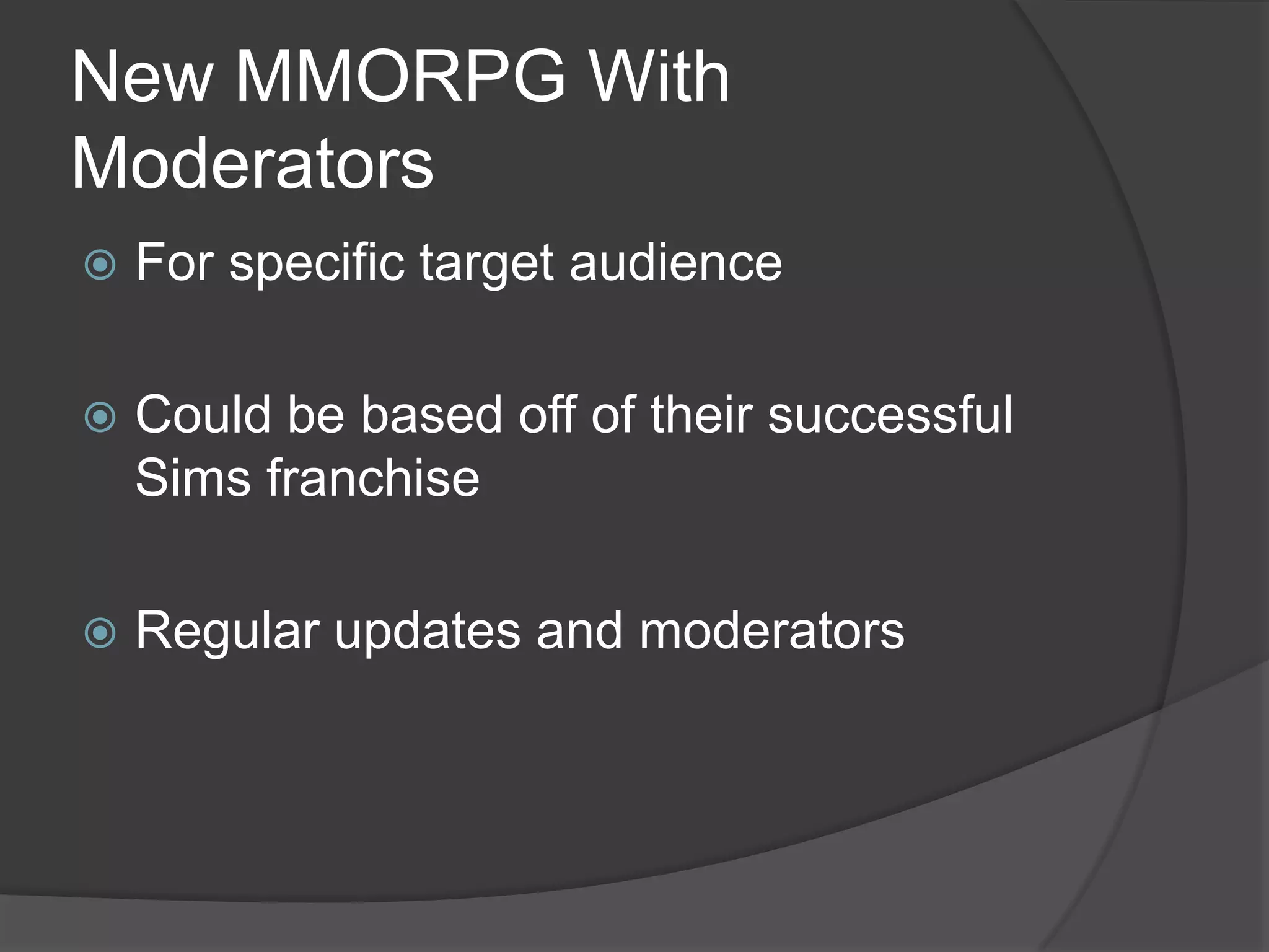 New MMORPG With
Moderators
   For specific target audience

   Could be based off of their successful
    Sims franchise

   Regular updates and moderators
 
