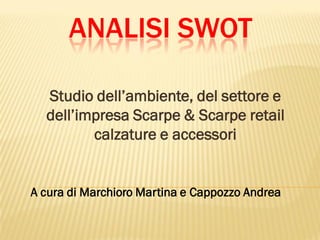 ANALISI SWOT 
Studio dell’ambiente, del settore e dell’impresa Scarpe & Scarperetailcalzature e accessori 
A cura di MarchioroMartina e CappozzoAndrea  