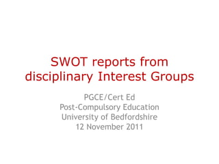 SWOT reports from
disciplinary Interest Groups
           PGCE/Cert Ed
     Post-Compulsory Education
     University of Bedfordshire
         12 November 2011
 