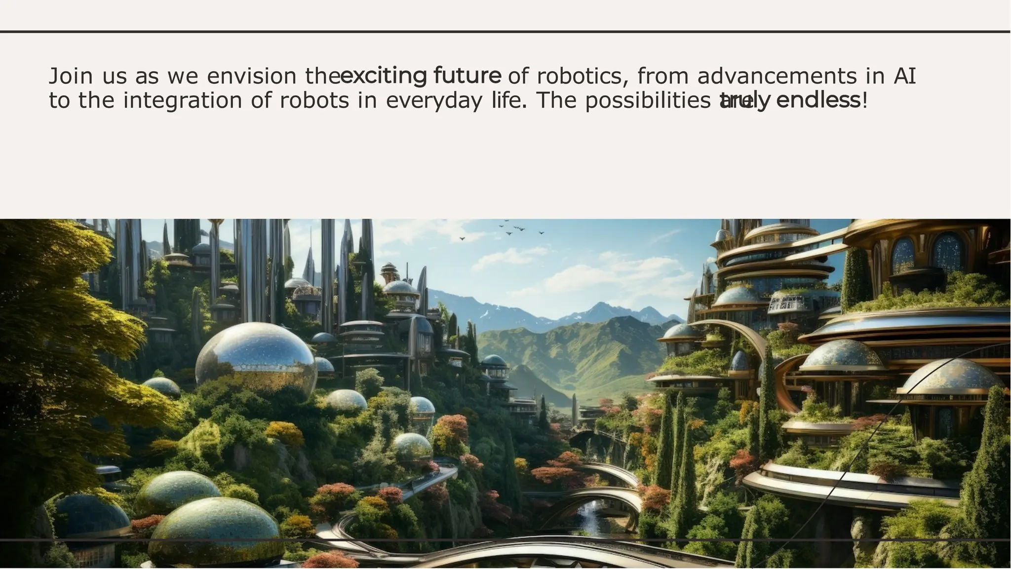 Join us as we envision the of robotics, from advancements in AI
to the integration of robots in everyday life. The possibilities are !
 