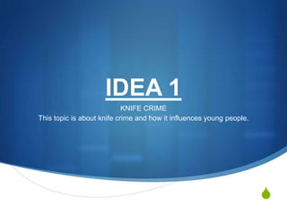 S
IDEA 1
KNIFE CRIME
This topic is about knife crime and how it influences young people.
 