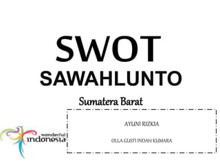 SWOTSAWAHLUNTO
Sumatera Barat
AYUNI RIZKIA
OLLA GUSTI INDAH KUMARA
 
