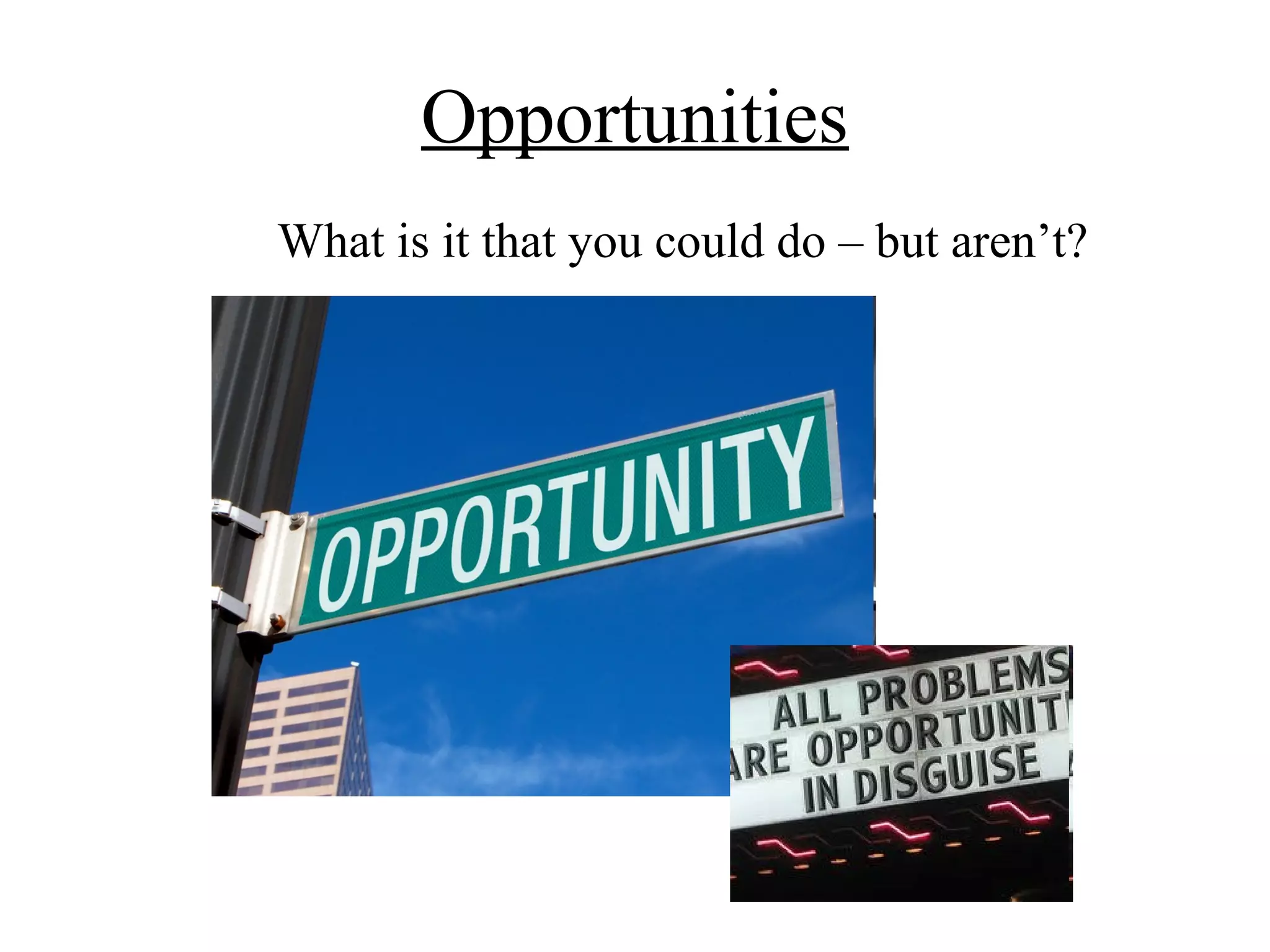 Opportunities
What is it that you could do – but aren’t?
 