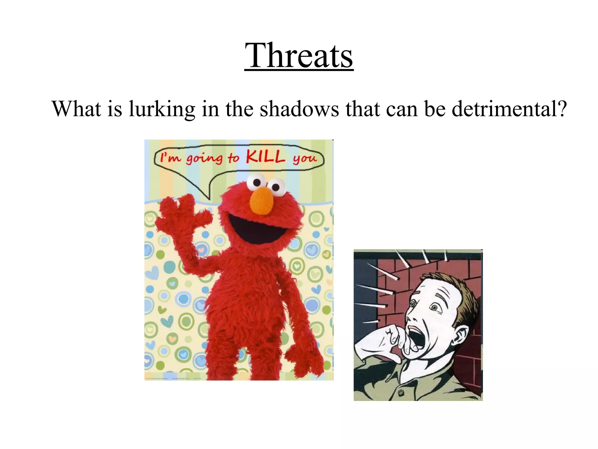 Threats
What is lurking in the shadows that can be detrimental?
 
