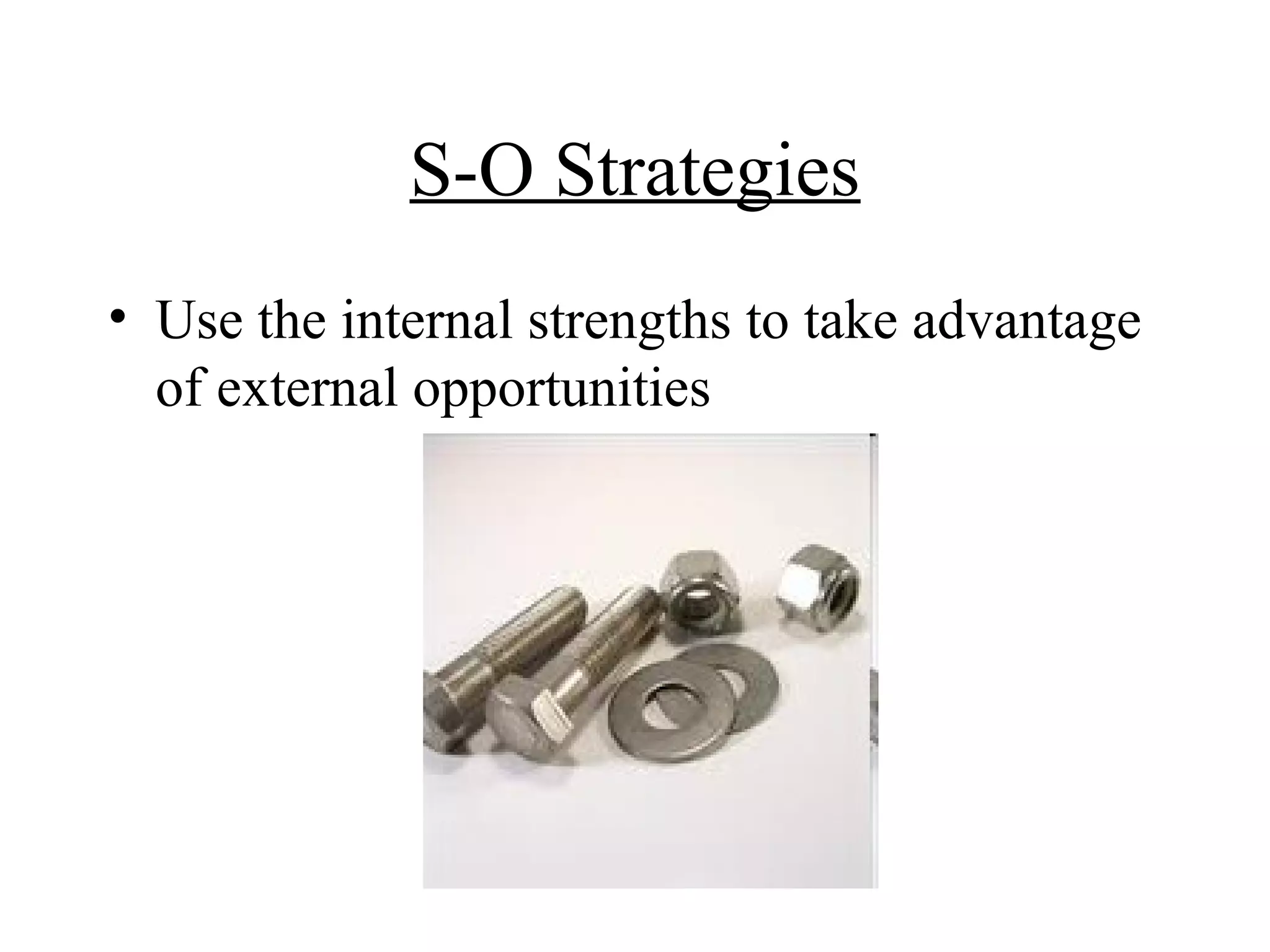 S-O Strategies
• Use the internal strengths to take advantage
  of external opportunities
 
