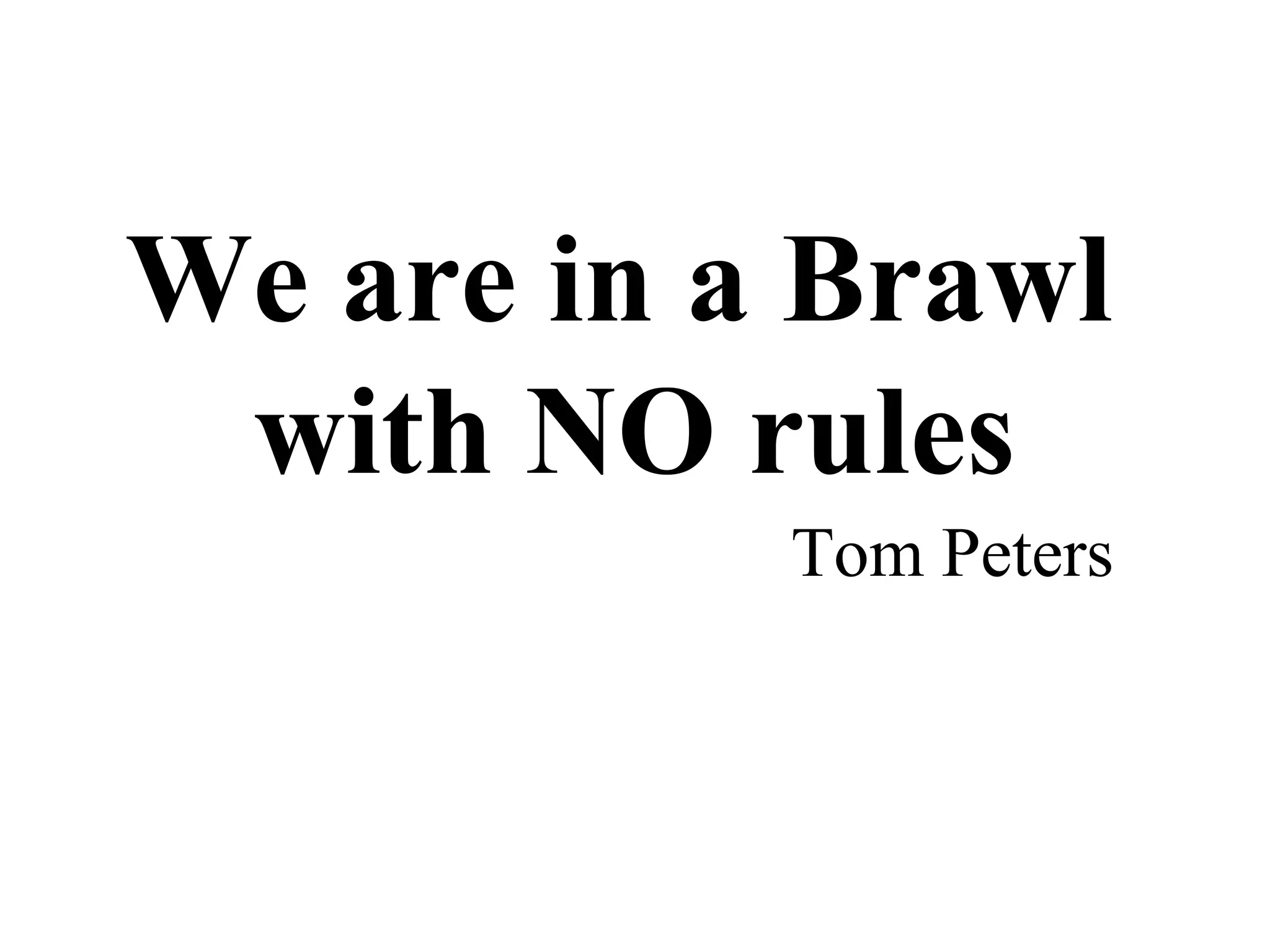 We are in a Brawl
 with NO rules
           Tom Peters
 