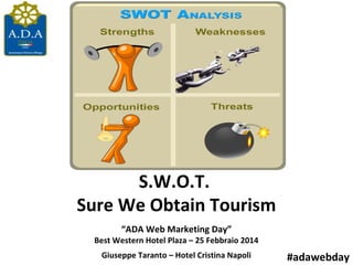 S.W.O.T.
Sure We Obtain Tourism
“ADA Web Marketing Day”

Best Western Hotel Plaza – 25 Febbraio 2014
Giuseppe Taranto – Hotel Cristina Napoli

#adawebday

 