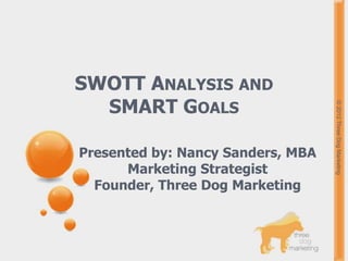SWOTT ANALYSIS AND
  SMART GOALS




                                   © 2012 Three Dog Marketing
Presented by: Nancy Sanders, MBA
      Marketing Strategist
  Founder, Three Dog Marketing
 