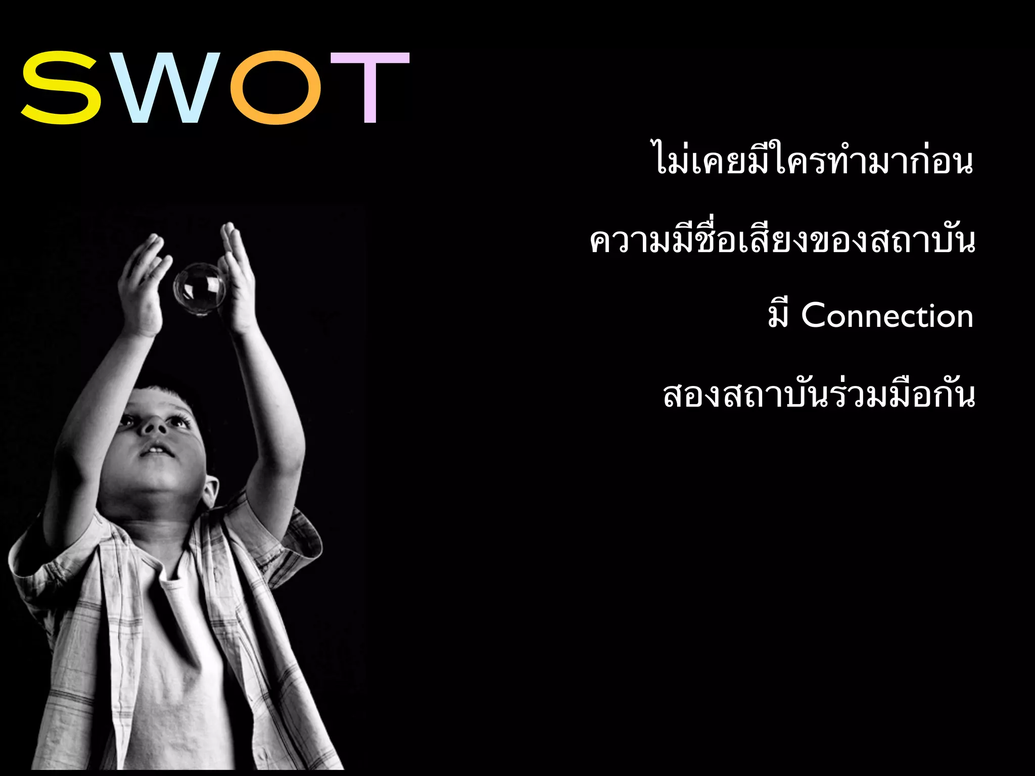 SWOT
          ไม่เคยมีใครทํามาก่อน

       ความมีชื่อเสียงของสถาบัน

                  มี Connection

           สองสถาบันร่วมมือกัน
 