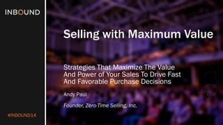 #INBOUND14 
Selling with Maximum Value 
Strategies That Maximize The Value And Power of Your Sales To Drive Fast And Favorable Purchase Decisions 
Andy Paul 
Founder, Zero-Time Selling, Inc.  
