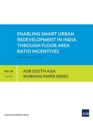 ASIAN DEVELOPMENT BANK
ENABLING SMART URBAN
REDEVELOPMENT IN INDIA
THROUGH FLOOR AREA
RATIO INCENTIVES
Apoorva Shenvi and Ron H. Slangen
ADB SOUTH ASIA
WORKING PAPER SERIES
NO. 58
July 2018
 