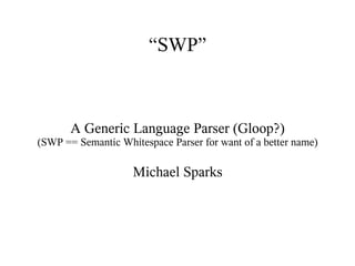 “SWP”



       A Generic Language Parser (Gloop?)
(SWP == Semantic Whitespace Parser for want of a better name)

                    Michael Sparks