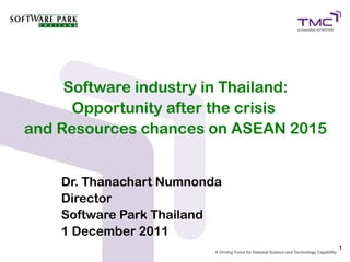Software industry in Thailand:
      Opportunity after the crisis
and Resources chances on ASEAN 2015


    Dr. Thanachart Numnonda
    Director
    Software Park Thailand
    1 December 2011
                                      1
 