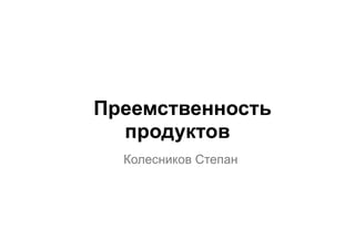 Преемственность
продуктов
Колесников Степан
 