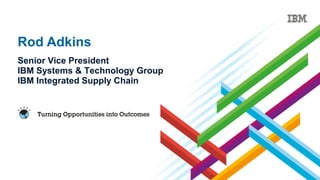 Rod Adkins
Senior Vice President
IBM Systems & Technology Group
IBM Integrated Supply Chain
 