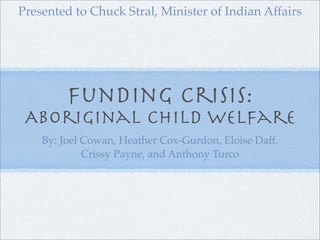 Presented to Chuck Stral, Minister of Indian Affairs




         Funding Crisis:
 Aboriginal Child Welfare
    By: Joel Cowan, Heather Cox-Gurdon, Eloise Daff,
             Crissy Payne, and Anthony Turco
 