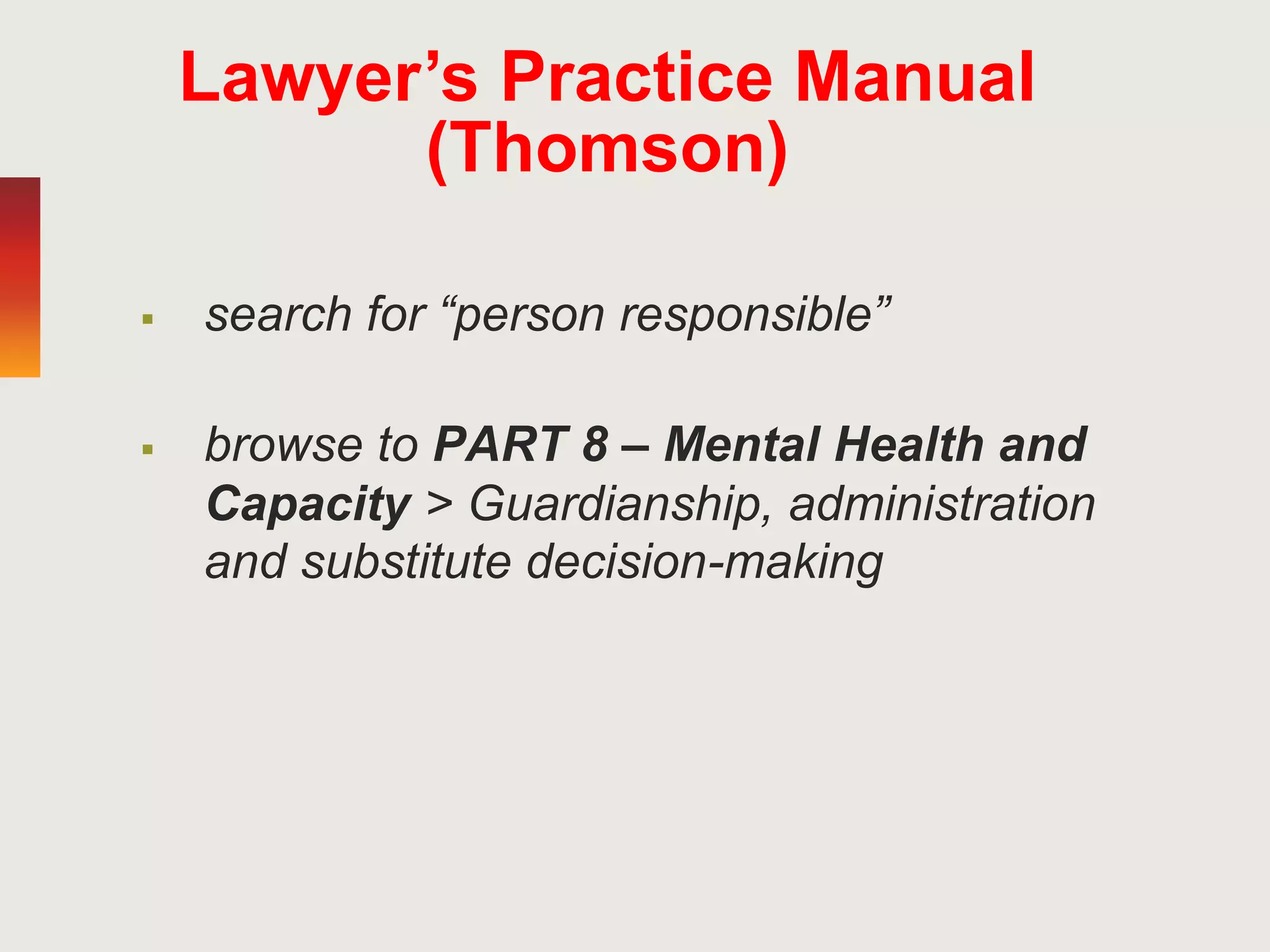 Lawyer’s Practice Manual
(Thomson)
 search for “person responsible”
 browse to PART 8 – Mental Health and
Capacity > Guardianship, administration
and substitute decision-making
 