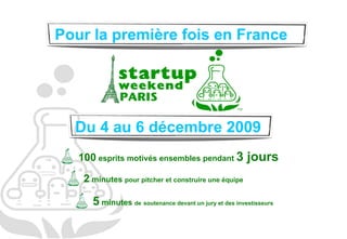 Pour la première fois en France  Du 4 au 6 décembre 2009  100  esprits motivés ensembles pendant  3 jours 2  minutes  pour pitcher et construire une équipe 5  minutes  de   soutenance devant un jury et des investisseurs 