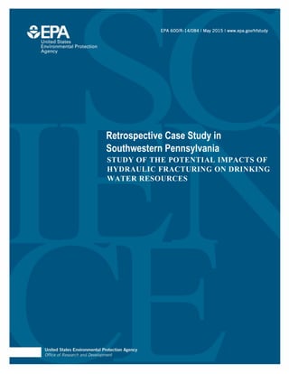 Retrospective Case Study in
Southwestern Pennsylvania
EPA 600/R-14/084 | May 2015 | www.epa.gov/hfstudy
STUDY OF THE POTENTIAL IMPACTS OF
HYDRAULIC FRACTURING ON DRINKING
WATER RESOURCES
 