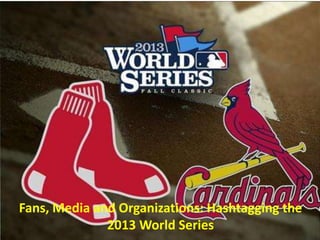 Fans, Media and Organizations: Hashtagging the
2013 World Series
 