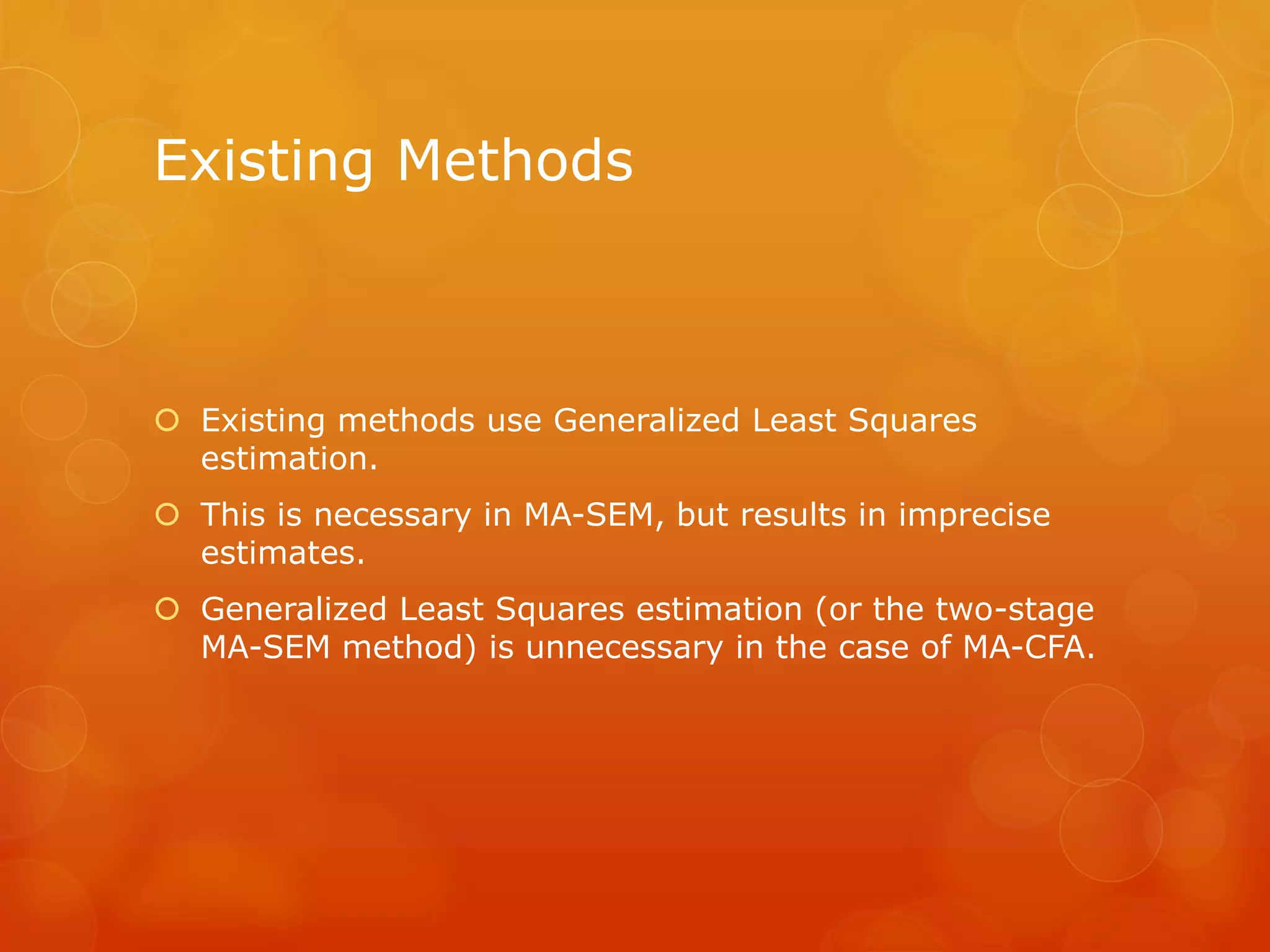 Existing Methods
 Existing methods use Generalized Least Squares
estimation.
 This is necessary in MA-SEM, but results in imprecise
estimates.
 Generalized Least Squares estimation (or the two-stage
MA-SEM method) is unnecessary in the case of MA-CFA.
 