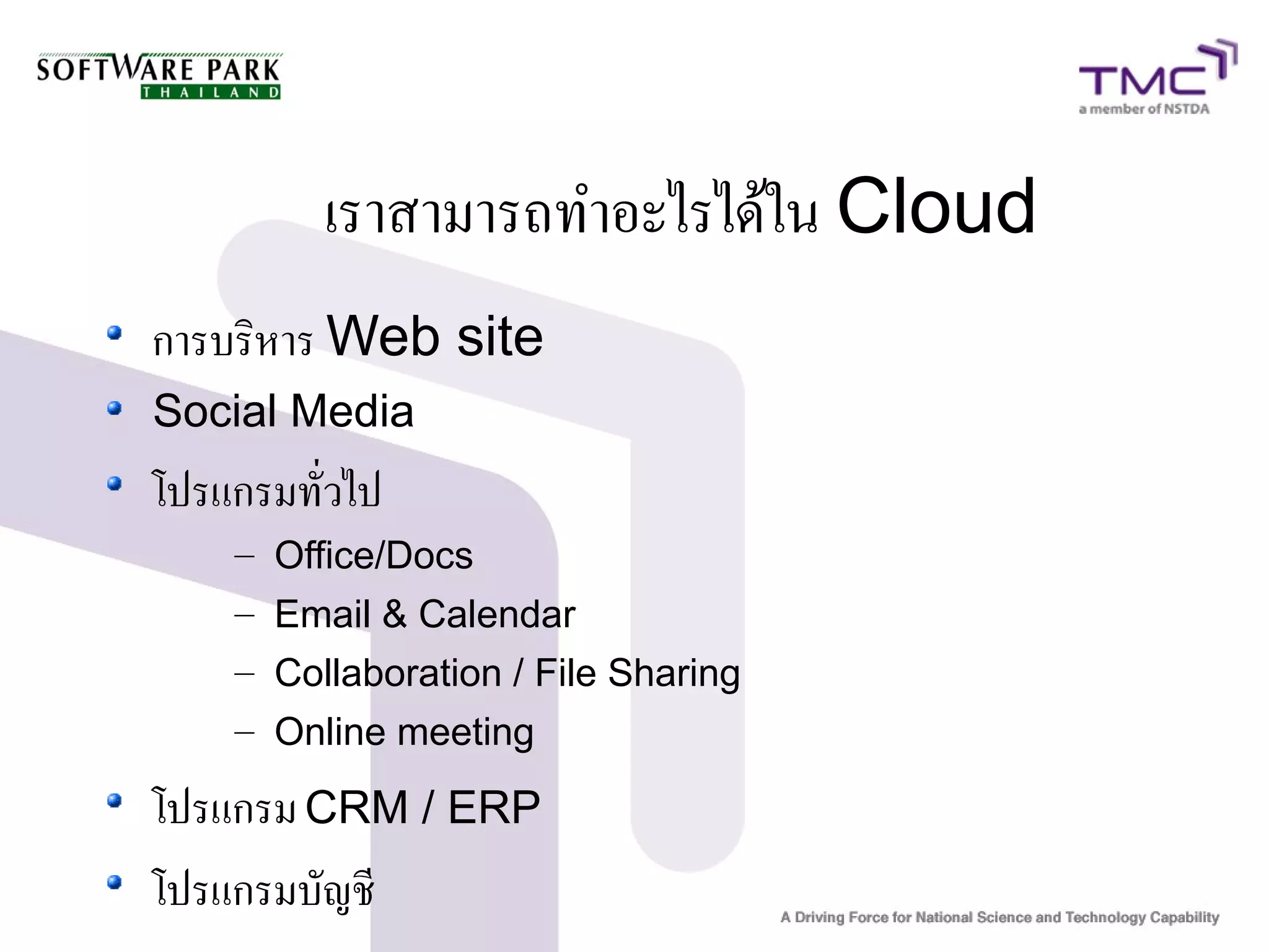 เราสามารถทำอะไรได้ใน Cloud
การบริหาร Web site
Social Media
โปรแกรมทั่วไป
    – Office/Docs
    – Email & Calendar
    – Collaboration / File Sharing
    – Online meeting

โปรแกรม CRM / ERP
โปรแกรมบัญชี
 
