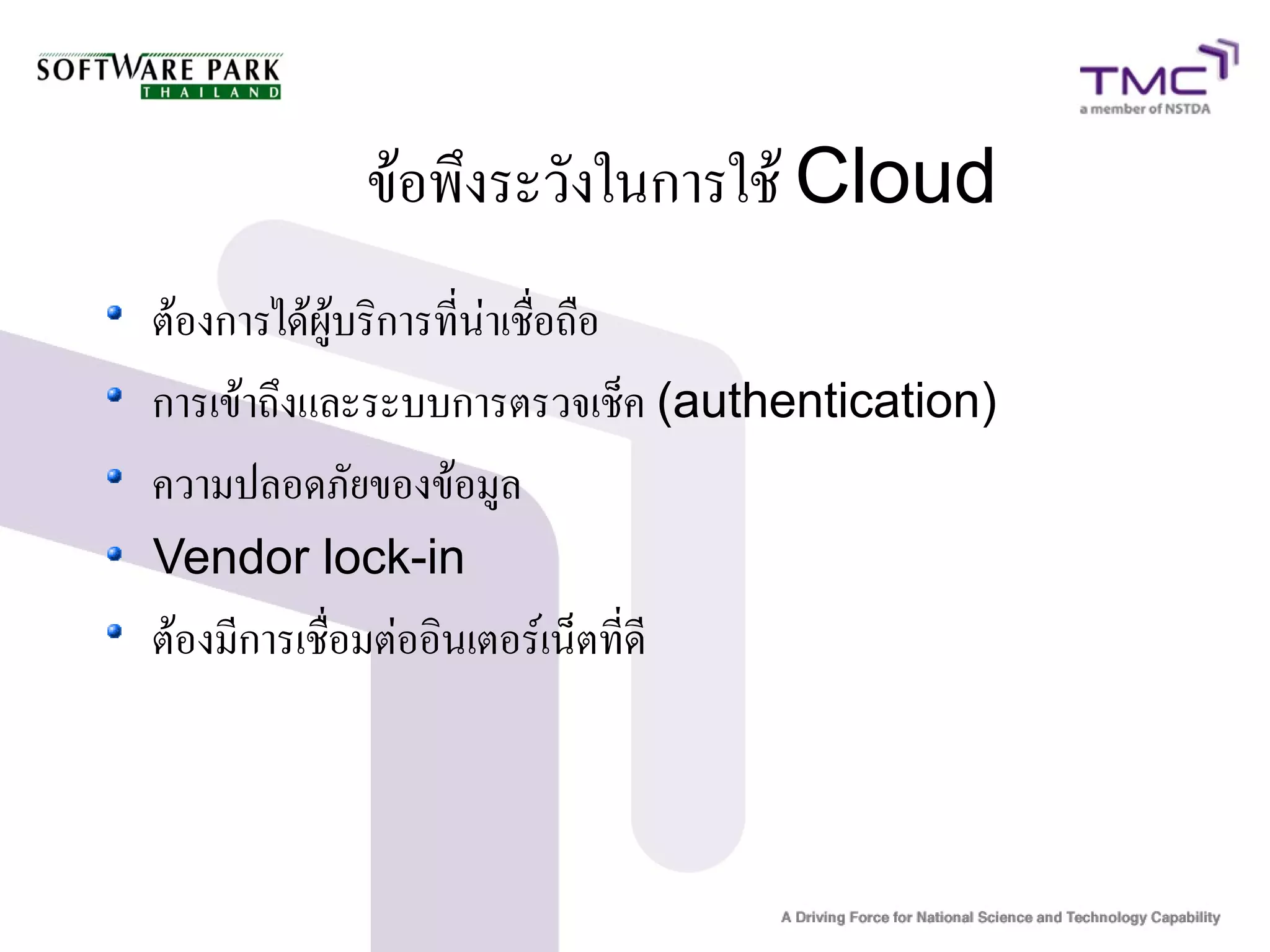 ข้อพึงระวังในการใช้ Cloud
ต้องการได้ผู้บริการที่น่าเชื่อถือ
การเข้าถึงและระบบการตรวจเช็ค (authentication)
ความปลอดภัยของข้อมูล
Vendor lock-in
ต้องมีการเชื่อมต่ออินเตอร์เน็ตที่ดี
 