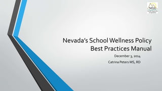 Nevada’s School Wellness Policy 
Best Practices Manual 
December 3, 2014 
Catrina Peters MS, RD 
 