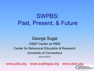 SWPBS: Past, Present, & Future George Sugai OSEP Center on PBIS Center for Behavioral Education & Research University of Connecticut June 25 2011 www.pbis.org    www.scalingup.org    www.cber.org 