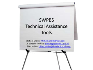 SWPBSTechnical AssistanceTools Michael Welch: Michael.Welch@lsus.edu Dr. Barzanna White: BWhite@caddo.k12.la.us Lillian Holley: Lillian.Holley@BossierSchools.org 