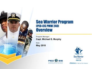 Sea Warrior Program (PEO-EIS PMW 240) Overview Program Manager:  Capt. Michael S. Murphy Date: May 2010 
