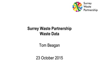 Surrey Waste Partnership
Waste Data
Tom Beagan
23 October 2015
 