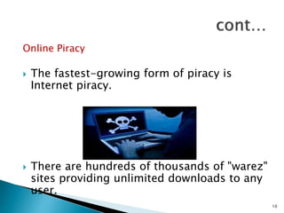 Online Piracy
 The fastest-growing form of piracy is
Internet piracy.
 There are hundreds of thousands of "warez"
sites providing unlimited downloads to any
user.
10
 