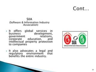 SIIA
(Software & Information Industry
Association)
 It offers global services in
business development,
government relations,
corporate education, and
intellectual property protection
to companies
 It also advocates a legal and
regulatory environment that
benefits the entire industry.
30
 