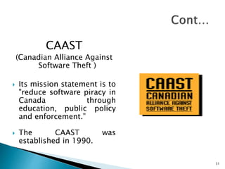 CAAST
(Canadian Alliance Against
Software Theft )
 Its mission statement is to
"reduce software piracy in
Canada through
education, public policy
and enforcement.”
 The CAAST was
established in 1990.
31
 