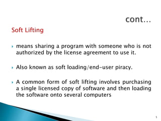 Soft Lifting
 means sharing a program with someone who is not
authorized by the license agreement to use it.
 Also known as soft loading/end-user piracy.
 A common form of soft lifting involves purchasing
a single licensed copy of software and then loading
the software onto several computers
5
 