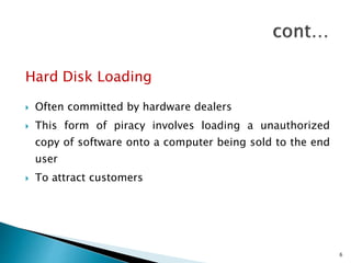 Hard Disk Loading
 Often committed by hardware dealers
 This form of piracy involves loading a unauthorized
copy of software onto a computer being sold to the end
user
 To attract customers
6
 