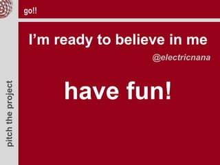 pitchtheproject go!!
I’m ready to believe in me
@electricnana
have fun!
 